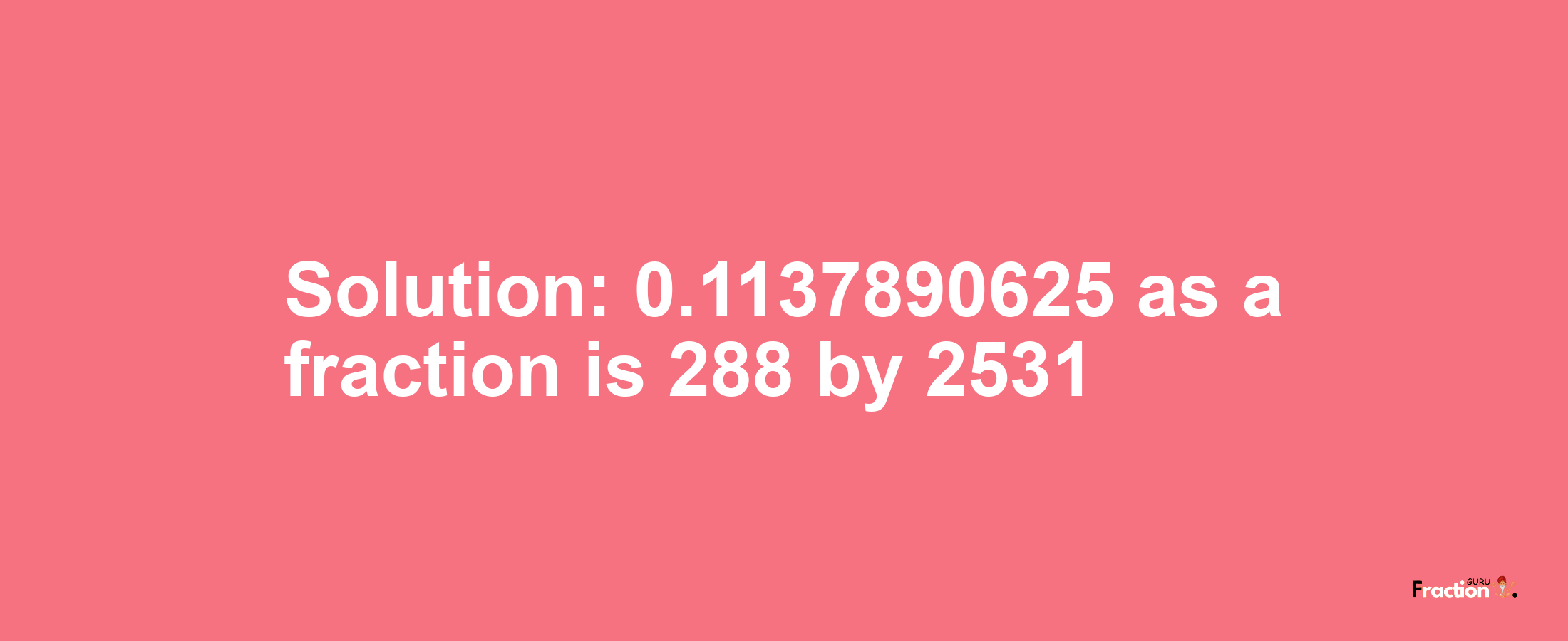 Solution:0.1137890625 as a fraction is 288/2531